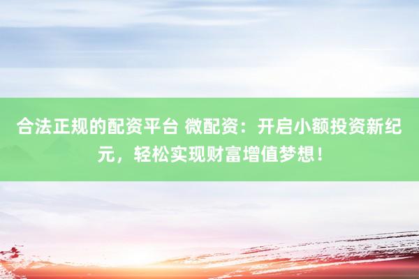 合法正规的配资平台 微配资：开启小额投资新纪元，轻松实现财富增值梦想！