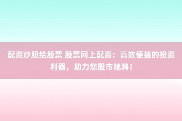 配资炒股给股票 股票网上配资：高效便捷的投资利器，助力您股市驰骋！