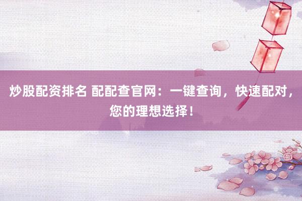 炒股配资排名 配配查官网：一键查询，快速配对，您的理想选择！