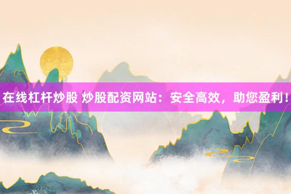 在线杠杆炒股 炒股配资网站：安全高效，助您盈利！