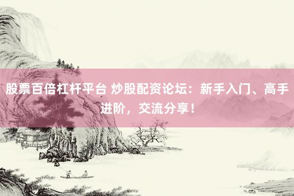 股票百倍杠杆平台 炒股配资论坛：新手入门、高手进阶，交流分享！