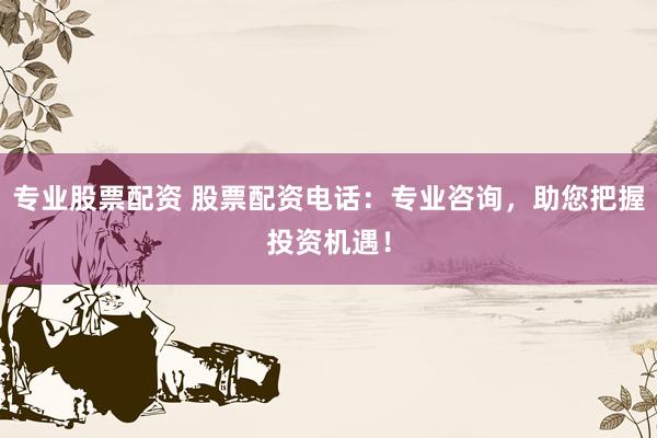 专业股票配资 股票配资电话：专业咨询，助您把握投资机遇！