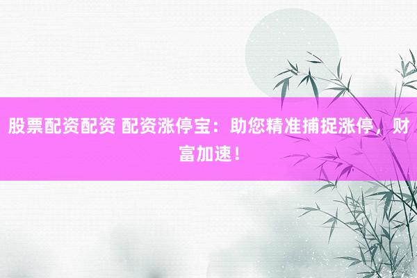 股票配资配资 配资涨停宝：助您精准捕捉涨停，财富加速！
