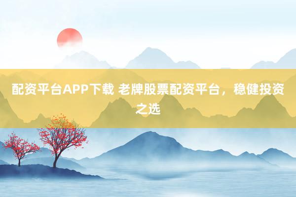 配资平台APP下载 老牌股票配资平台，稳健投资之选