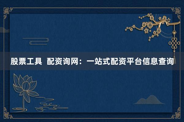 股票工具  配资询网：一站式配资平台信息查询