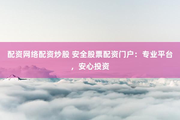 配资网络配资炒股 安全股票配资门户：专业平台，安心投资