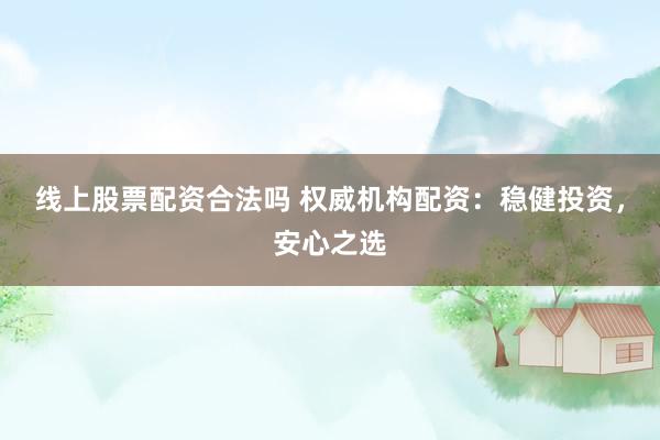 线上股票配资合法吗 权威机构配资：稳健投资，安心之选