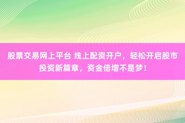 股票交易网上平台 线上配资开户，轻松开启股市投资新篇章，资金倍增不是梦！