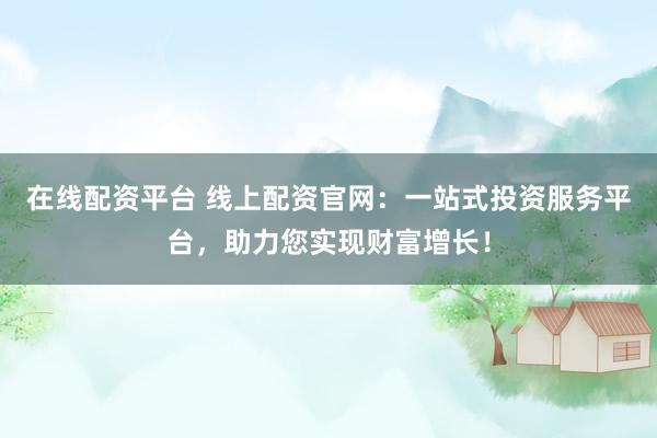 在线配资平台 线上配资官网：一站式投资服务平台，助力您实现财富增长！