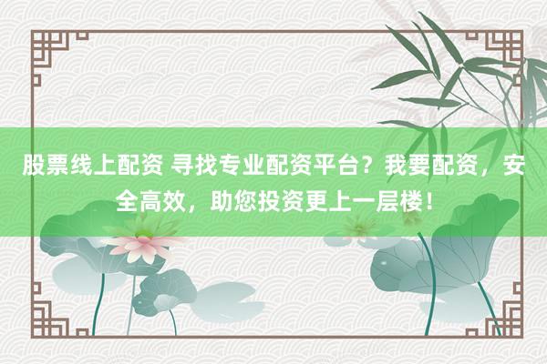 股票线上配资 寻找专业配资平台？我要配资，安全高效，助您投资更上一层楼！