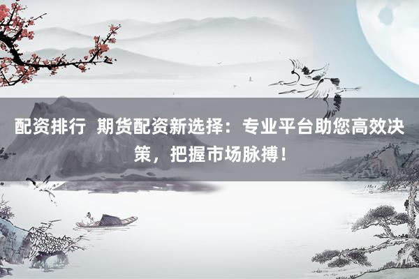 配资排行  期货配资新选择：专业平台助您高效决策，把握市场脉搏！