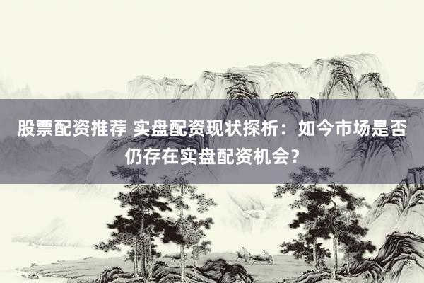 股票配资推荐 实盘配资现状探析：如今市场是否仍存在实盘配资机会？