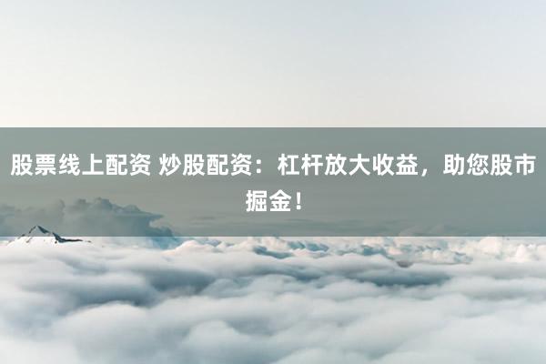 股票线上配资 炒股配资：杠杆放大收益，<a href=