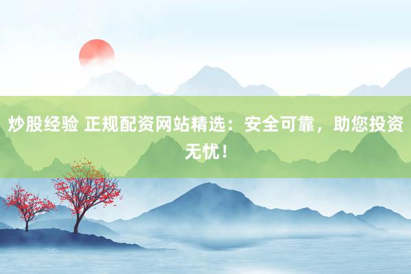 炒股经验 正规配资网站精选：安全可靠，助您投资无忧！