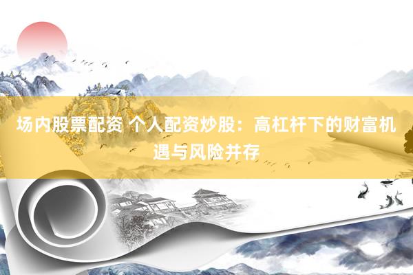 场内股票配资 个人配资炒股：高杠杆下的财富机遇与风险并存