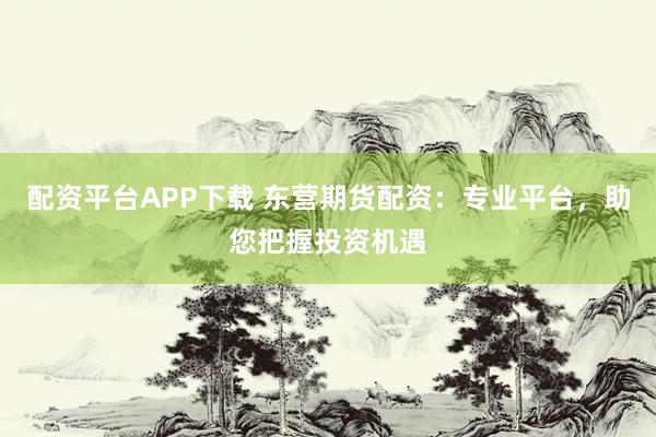 配资平台APP下载 东营期货配资：专业平台，助您把握投资机遇