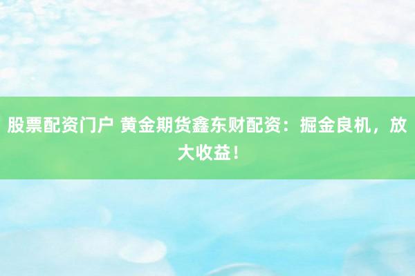 股票配资门户 黄金期货鑫东财配资：掘金良机，放大收益！