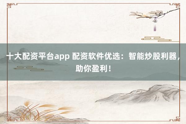 十大配资平台app 配资软件优选：智能炒股利器，助你盈利！