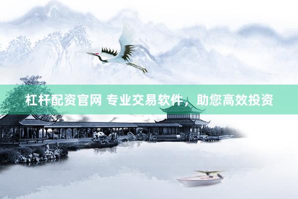 杠杆配资官网 专业交易软件，助您高效投资