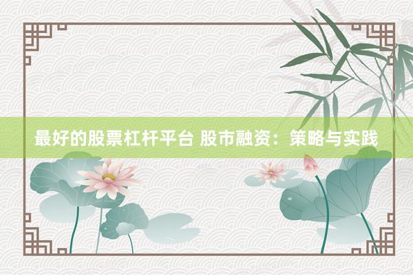 最好的股票杠杆平台 股市融资：策略与实践