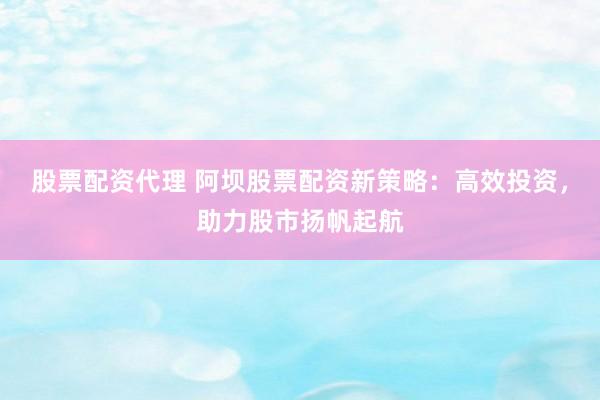股票配资代理 阿坝股票配资新策略：高效投资，助力股市扬帆起航