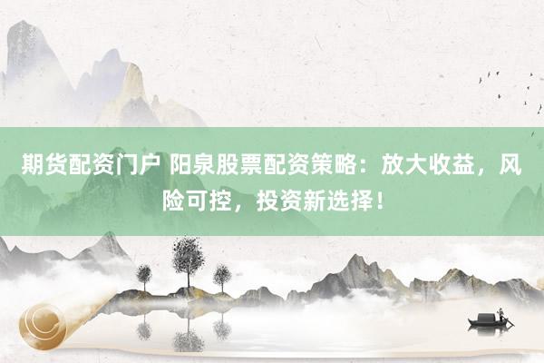 期货配资门户 阳泉股票配资策略：放大收益，风险可控，投资新选择！