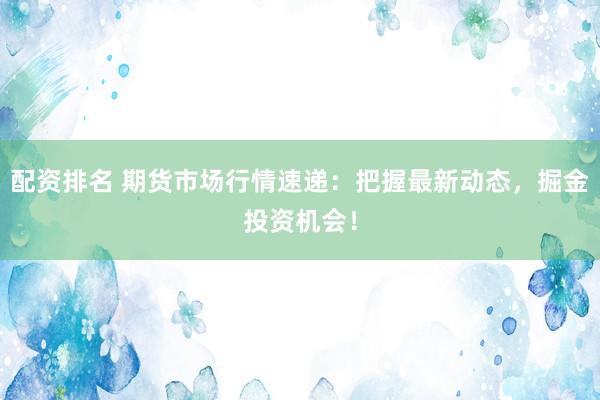 配资排名 期货市场行情速递：把握最新动态，掘金投资机会！