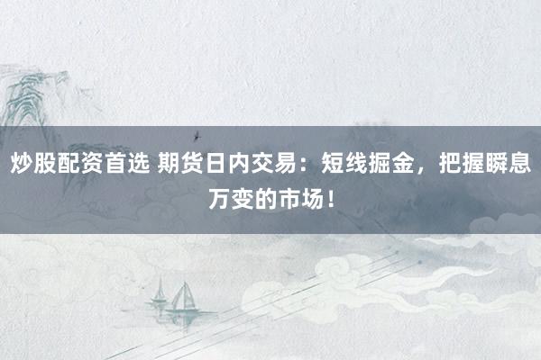 炒股配资首选 期货日内交易：短线掘金，把握瞬息万变的市场！