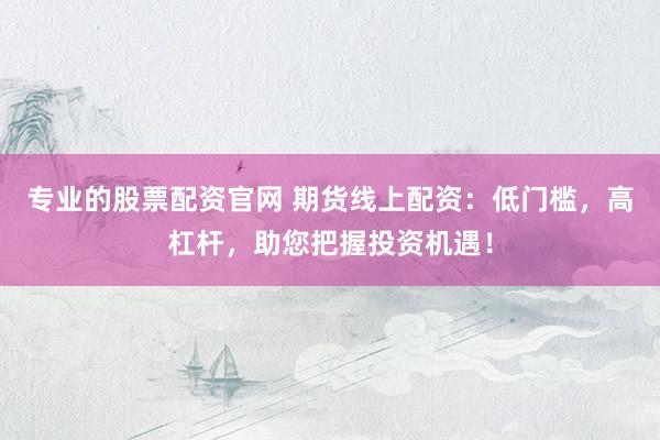 专业的股票配资官网 期货线上配资：低门槛，高杠杆，助您把握投资机遇！