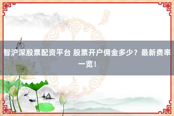 智沪深股票配资平台 股票开户佣金多少？最新费率一览！