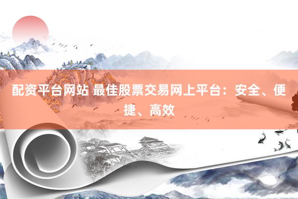配资平台网站 最佳股票交易网上平台：安全、便捷、高效