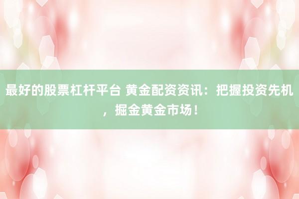 最好的股票杠杆平台 黄金配资资讯：把握投资先机，掘金黄金市场！