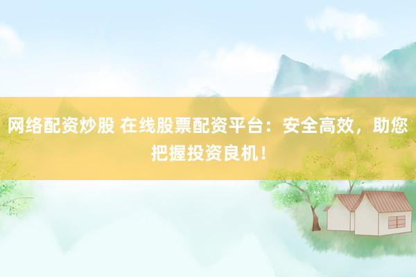 网络配资炒股 在线股票配资平台：安全高效，助您把握投资良机！