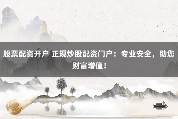 股票配资开户 正规炒股配资门户：专业安全，助您财富增值！