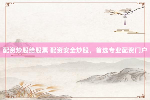 配资炒股给股票 配资安全炒股，首选专业配资门户