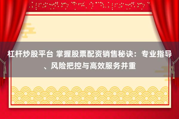 杠杆炒股平台 掌握股票配资销售秘诀：专业指导、风险把控与高效服务并重