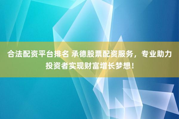 合法配资平台排名 承德股票配资服务，专业助力投资者实现财富增长梦想！