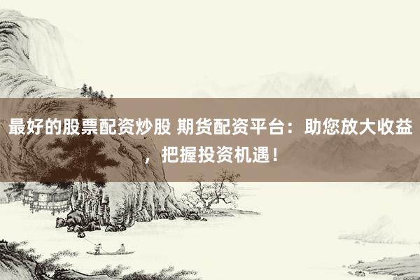 最好的股票配资炒股 期货配资平台：助您放大收益，把握投资机遇！