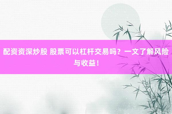 配资资深炒股 股票可以杠杆交易吗？一文了解风险与收益！