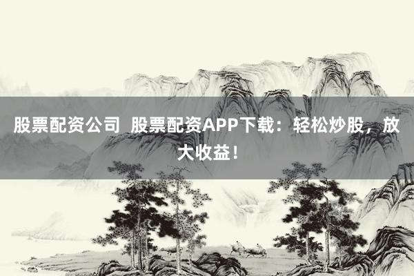 股票配资公司  股票配资APP下载：轻松炒股，放大收益！