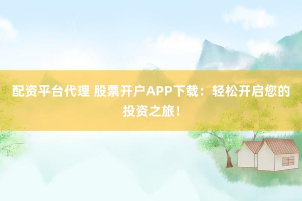 配资平台代理 股票开户APP下载：轻松开启您的投资之旅！