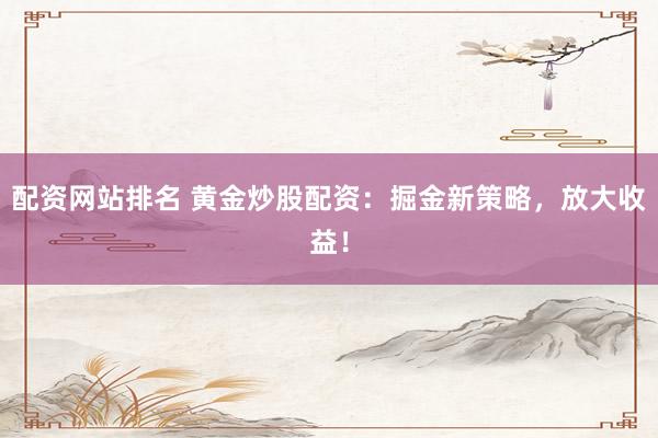 配资网站排名 黄金炒股配资：掘金新策略，放大收益！
