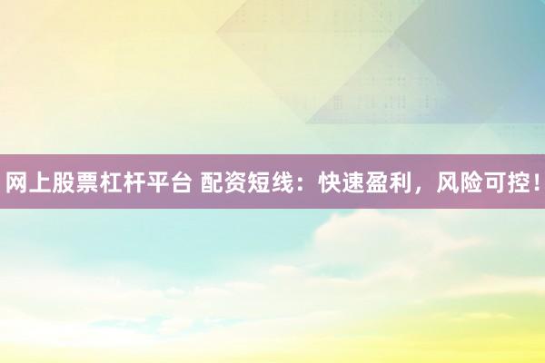 网上股票杠杆平台 配资短线：快速盈利，风险可控！