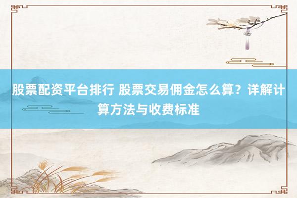 股票配资平台排行 股票交易佣金怎么算？详解计算方法与收费标准