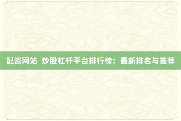 配资网站  炒股杠杆平台排行榜：最新排名与推荐