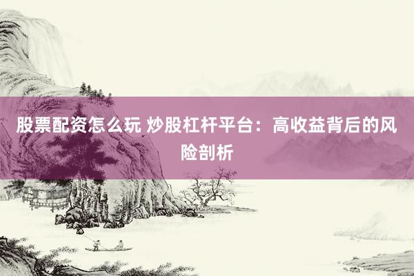 股票配资怎么玩 炒股杠杆平台：高收益背后的风险剖析
