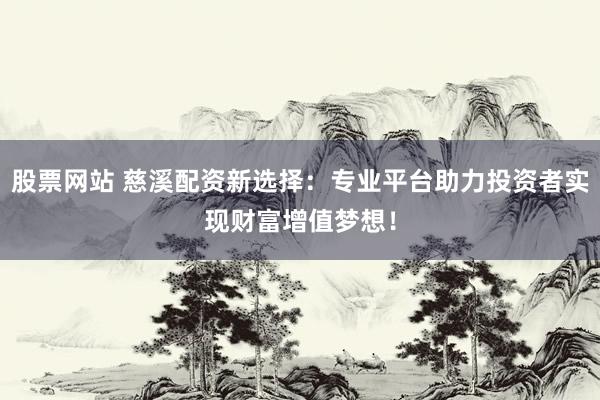 股票网站 慈溪配资新选择：专业平台助力投资者实现财富增值梦想！