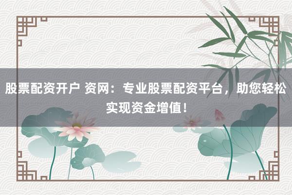 股票配资开户 资网：专业股票配资平台，助您轻松实现资金增值！