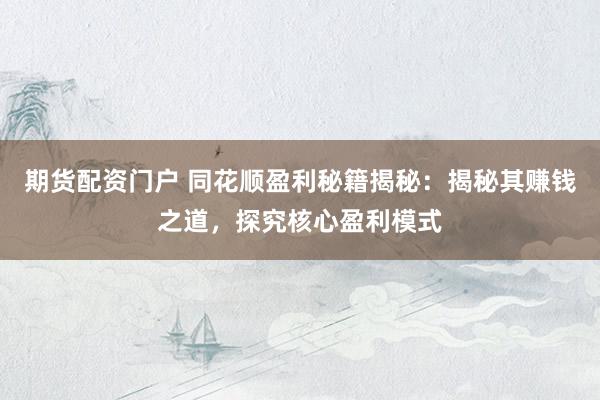 期货配资门户 同花顺盈利秘籍揭秘：揭秘其赚钱之道，探究核心盈利模式