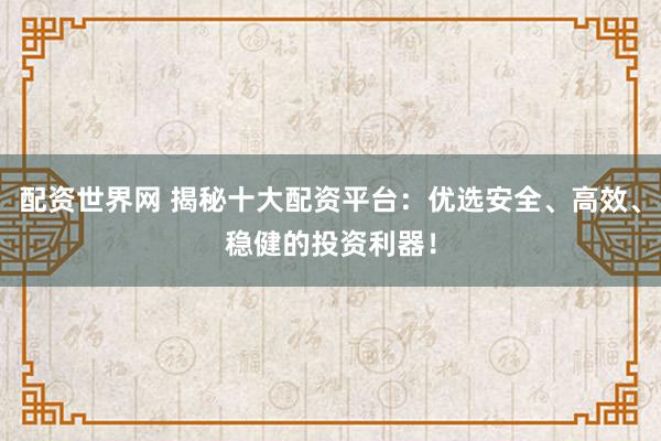 配资世界网 揭秘十大配资平台：优选安全、高效、稳健的投资利器！